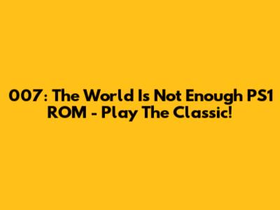 007: The World Is Not Enough PS1 ROM - Play The Classic!