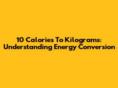 10 Calories To Kilograms: Understanding Energy Conversion