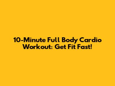 10-Minute Full Body Cardio Workout: Get Fit Fast!