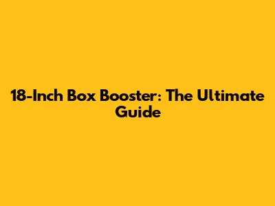 18-Inch Box Booster: The Ultimate Guide