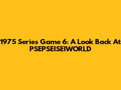 1975 Series Game 6: A Look Back At PSEPSEISEIWORLD