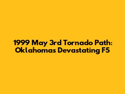 1999 May 3rd Tornado Path: Oklahoma's Devastating F5
