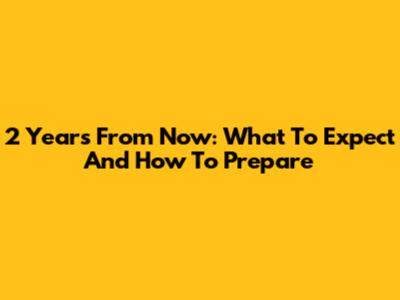 2 Years From Now: What To Expect And How To Prepare