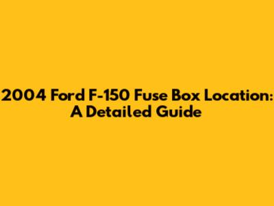 2004 Ford F-150 Fuse Box Location: A Detailed Guide