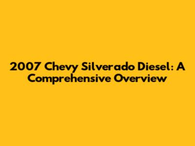 2007 Chevy Silverado Diesel: A Comprehensive Overview