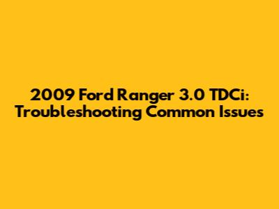 2009 Ford Ranger 3.0 TDCi: Troubleshooting Common Issues