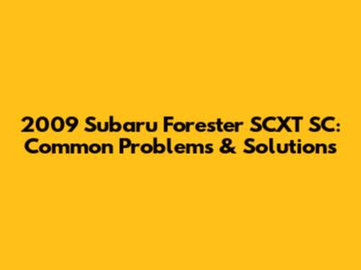 2009 Subaru Forester SCXT SC: Common Problems & Solutions