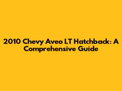 2010 Chevy Aveo LT Hatchback: A Comprehensive Guide