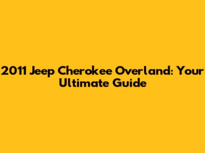 2011 Jeep Cherokee Overland: Your Ultimate Guide