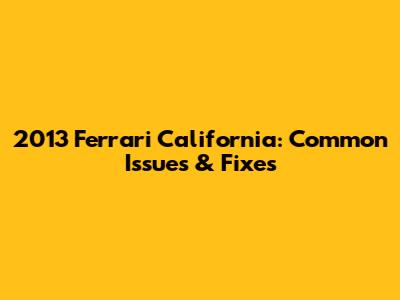 2013 Ferrari California: Common Issues & Fixes