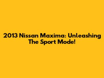 2013 Nissan Maxima: Unleashing The Sport Mode!