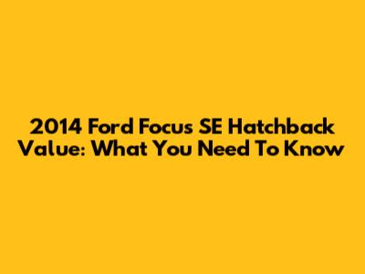 2014 Ford Focus SE Hatchback Value: What You Need To Know