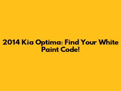 2014 Kia Optima: Find Your White Paint Code!