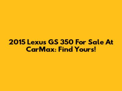 2015 Lexus GS 350 For Sale At CarMax: Find Yours!