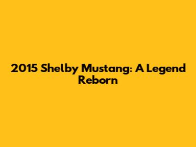 2015 Shelby Mustang: A Legend Reborn