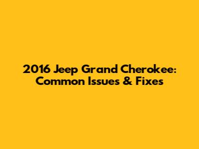 2016 Jeep Grand Cherokee: Common Issues & Fixes