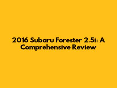 2016 Subaru Forester 2.5i: A Comprehensive Review