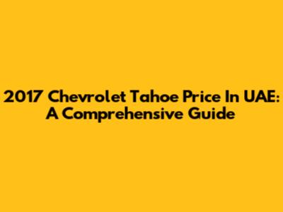 2017 Chevrolet Tahoe Price In UAE: A Comprehensive Guide
