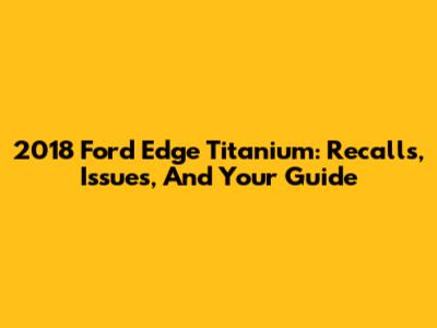 2018 Ford Edge Titanium: Recalls, Issues, And Your Guide