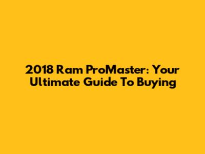 2018 Ram ProMaster: Your Ultimate Guide To Buying