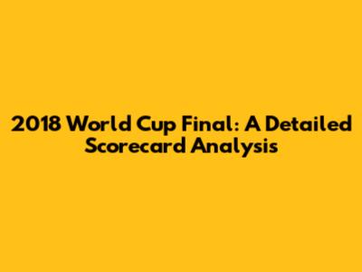 2018 World Cup Final: A Detailed Scorecard Analysis