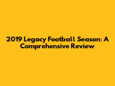 2019 Legacy Football Season: A Comprehensive Review