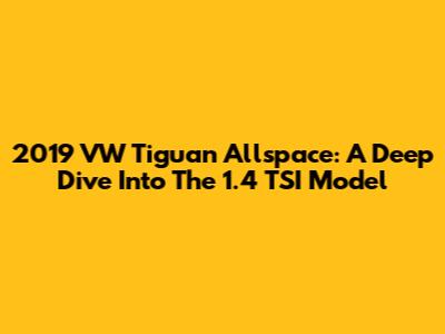 2019 VW Tiguan Allspace: A Deep Dive Into The 1.4 TSI Model