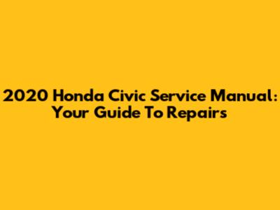 2020 Honda Civic Service Manual: Your Guide To Repairs