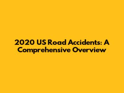 2020 US Road Accidents: A Comprehensive Overview