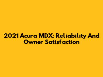 2021 Acura MDX: Reliability And Owner Satisfaction