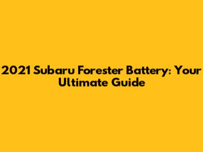 2021 Subaru Forester Battery: Your Ultimate Guide
