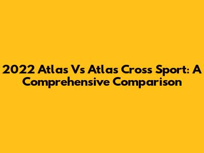 2022 Atlas Vs Atlas Cross Sport: A Comprehensive Comparison