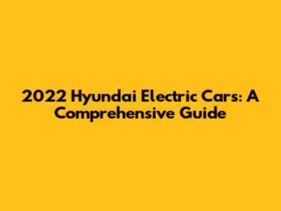 2022 Hyundai Electric Cars: A Comprehensive Guide