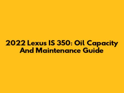 2022 Lexus IS 350: Oil Capacity And Maintenance Guide