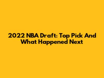 2022 NBA Draft: Top Pick And What Happened Next