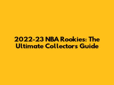 2022-23 NBA Rookies: The Ultimate Collector's Guide