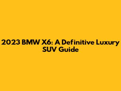 2023 BMW X6: A Definitive Luxury SUV Guide