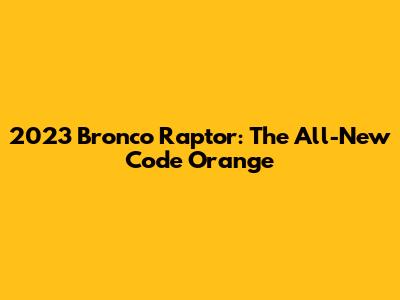 2023 Bronco Raptor: The All-New Code Orange