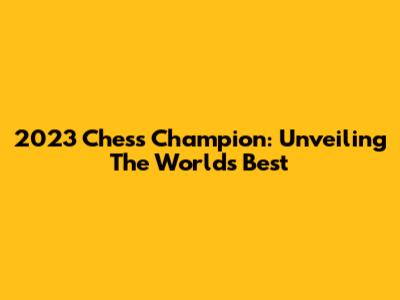 2023 Chess Champion: Unveiling The World's Best