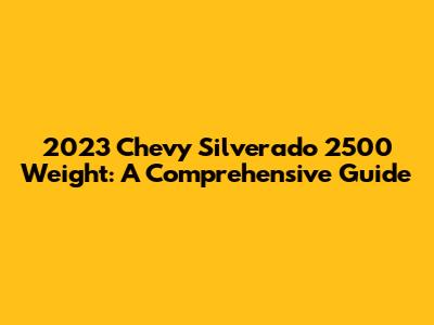 2023 Chevy Silverado 2500 Weight: A Comprehensive Guide