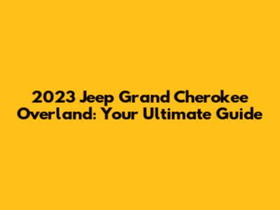 2023 Jeep Grand Cherokee Overland: Your Ultimate Guide