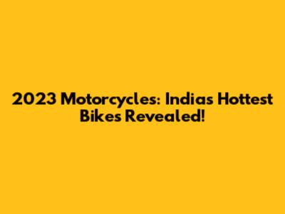 2023 Motorcycles: India's Hottest Bikes Revealed!