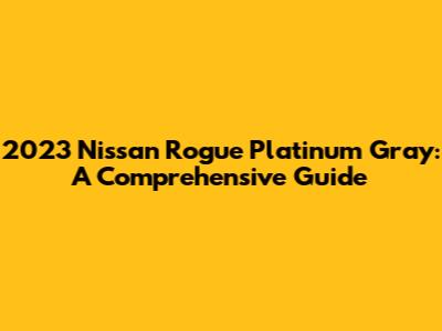 2023 Nissan Rogue Platinum Gray: A Comprehensive Guide