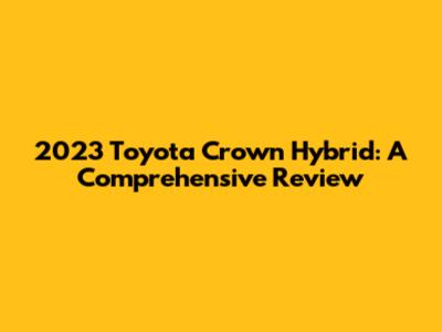 2023 Toyota Crown Hybrid: A Comprehensive Review