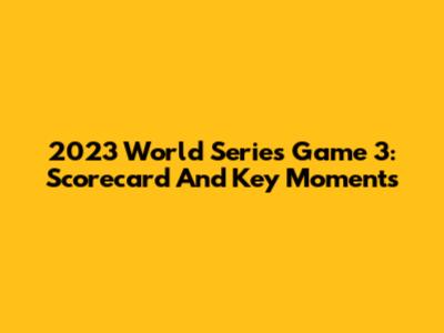 2023 World Series Game 3: Scorecard And Key Moments