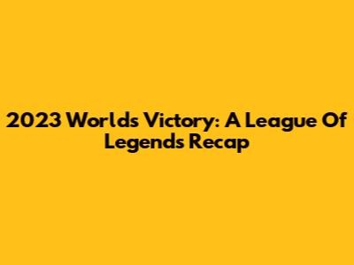 2023 Worlds Victory: A League Of Legends Recap