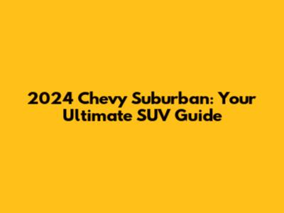 2024 Chevy Suburban: Your Ultimate SUV Guide