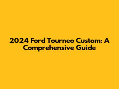 2024 Ford Tourneo Custom: A Comprehensive Guide