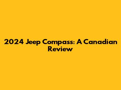 2024 Jeep Compass: A Canadian Review
