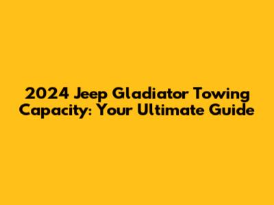 2024 Jeep Gladiator Towing Capacity: Your Ultimate Guide